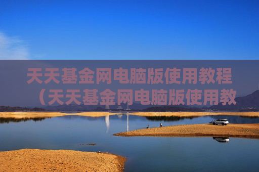 天天基金网电脑版使用教程（天天基金网电脑版使用教程视频）