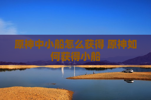 原神中小船怎么获得 原神如何获得小船