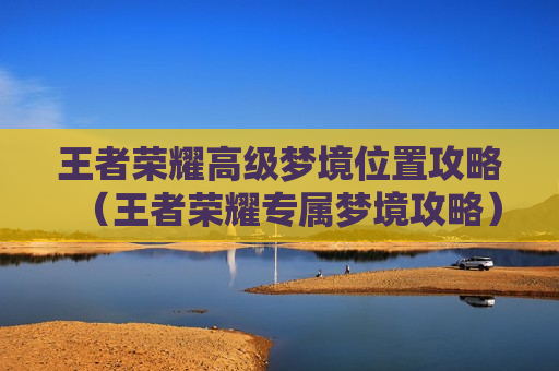 王者荣耀高级梦境位置攻略（王者荣耀专属梦境攻略）