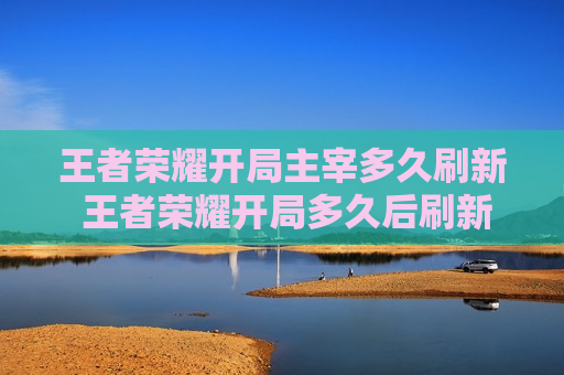 王者荣耀开局主宰多久刷新 王者荣耀开局多久后刷新主宰