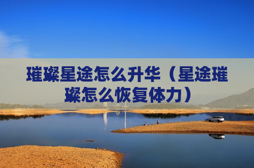 璀璨星途怎么升华（星途璀璨怎么恢复体力）