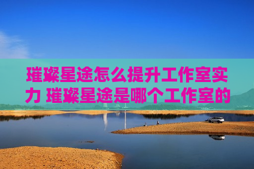 璀璨星途怎么提升工作室实力 璀璨星途是哪个工作室的