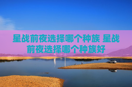 星战前夜选择哪个种族 星战前夜选择哪个种族好