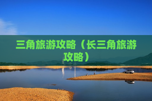三角旅游攻略（长三角旅游攻略）