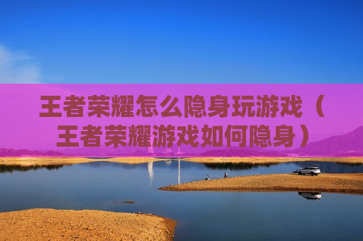 王者荣耀怎么隐身玩游戏（王者荣耀游戏如何隐身）