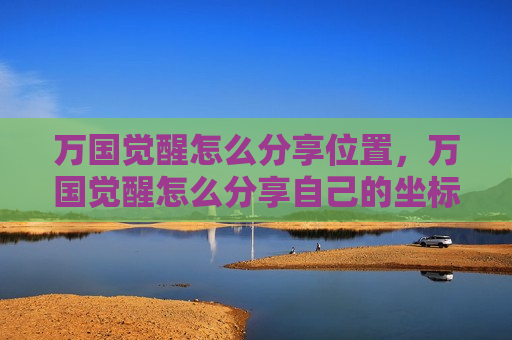 万国觉醒怎么分享位置，万国觉醒怎么分享自己的坐标