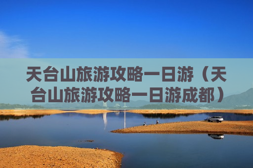 天台山旅游攻略一日游（天台山旅游攻略一日游成都）