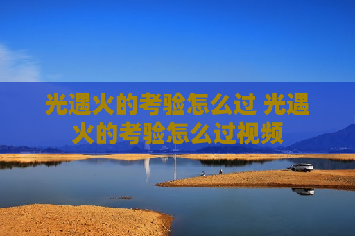 光遇火的考验怎么过 光遇火的考验怎么过视频
