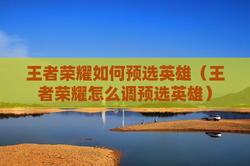 王者荣耀如何预选英雄（王者荣耀怎么调预选英雄）