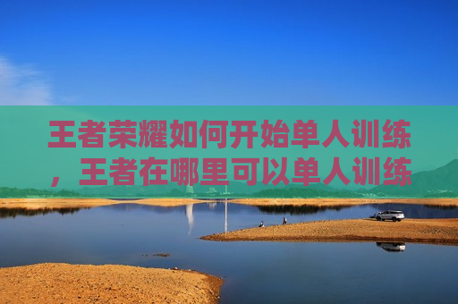 王者荣耀如何开始单人训练，王者在哪里可以单人训练
