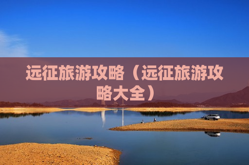 远征旅游攻略（远征旅游攻略大全）