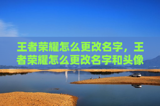 王者荣耀怎么更改名字，王者荣耀怎么更改名字和头像