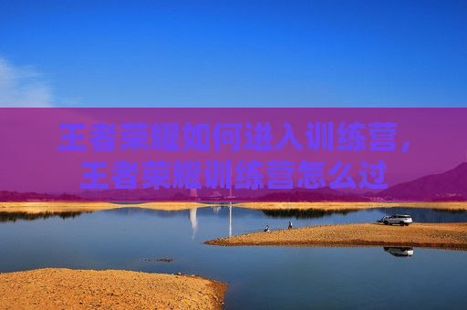 王者荣耀如何进入训练营，王者荣耀训练营怎么过