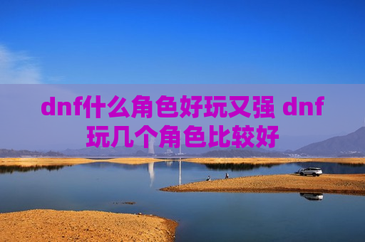 dnf什么角色好玩又强 dnf玩几个角色比较好