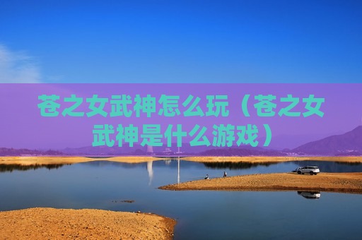 苍之女武神怎么玩（苍之女武神是什么游戏）