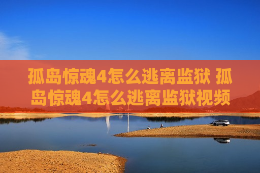 孤岛惊魂4怎么逃离监狱 孤岛惊魂4怎么逃离监狱视频