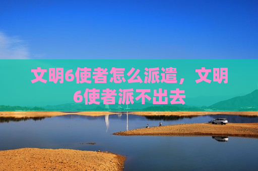 文明6使者怎么派遣，文明6使者派不出去
