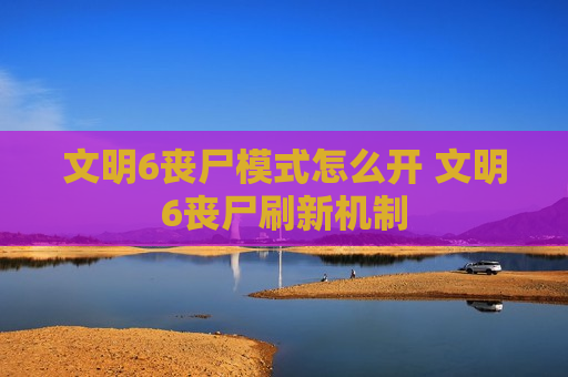 文明6丧尸模式怎么开 文明6丧尸刷新机制