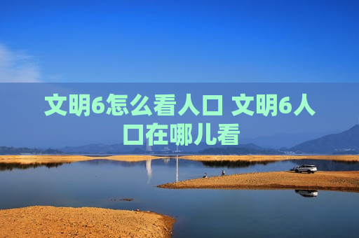 文明6怎么看人口 文明6人口在哪儿看