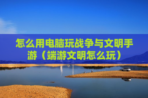 怎么用电脑玩战争与文明手游（端游文明怎么玩）