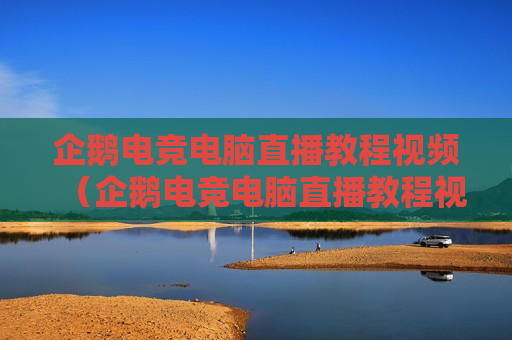 企鹅电竞电脑直播教程视频（企鹅电竞电脑直播教程视频下载）