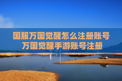 国服万国觉醒怎么注册账号 万国觉醒手游账号注册