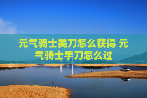 元气骑士美刀怎么获得 元气骑士手刀怎么过