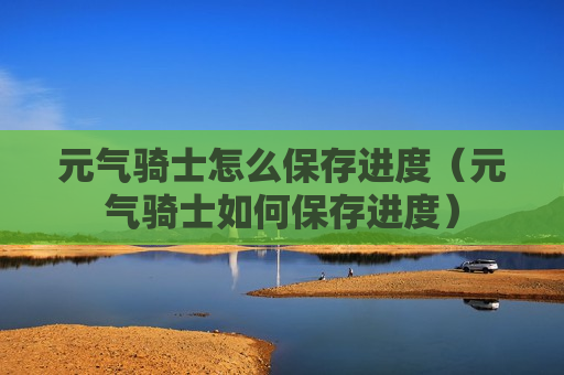 元气骑士怎么保存进度（元气骑士如何保存进度）