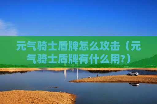 元气骑士盾牌怎么攻击（元气骑士盾牌有什么用?）