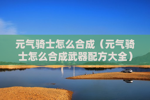 元气骑士怎么合成（元气骑士怎么合成武器配方大全）