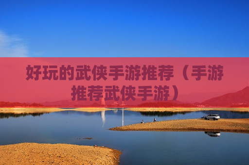 好玩的武侠手游推荐（手游推荐武侠手游）