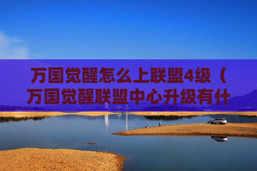 万国觉醒怎么上联盟4级（万国觉醒联盟中心升级有什么用）