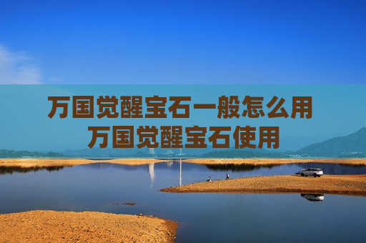 万国觉醒宝石一般怎么用 万国觉醒宝石使用