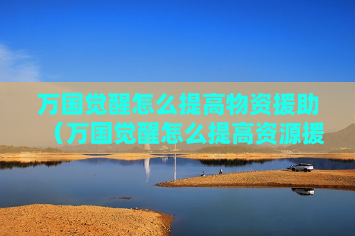 万国觉醒怎么提高物资援助（万国觉醒怎么提高资源援助）