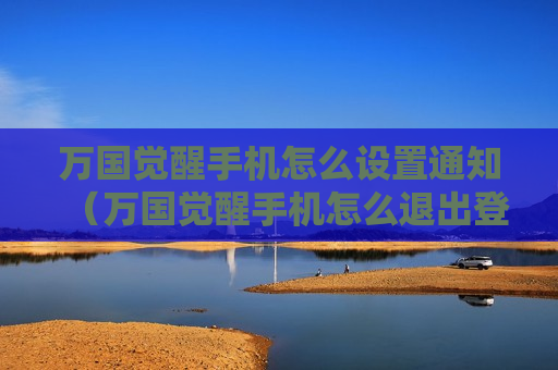 万国觉醒手机怎么设置通知（万国觉醒手机怎么退出登录）