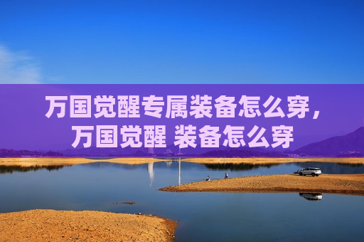 万国觉醒专属装备怎么穿，万国觉醒 装备怎么穿