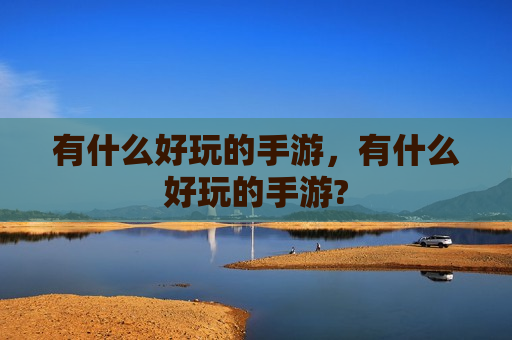 有什么好玩的手游，有什么好玩的手游?