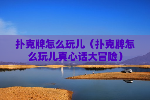 扑克牌怎么玩儿（扑克牌怎么玩儿真心话大冒险）