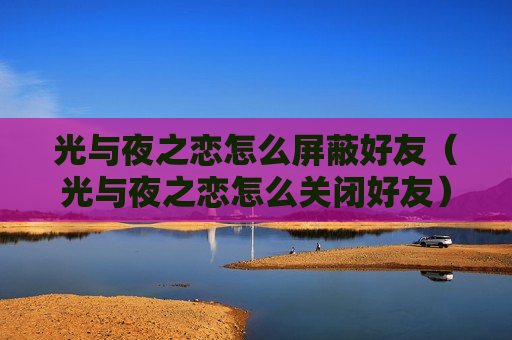光与夜之恋怎么屏蔽好友（光与夜之恋怎么关闭好友）
