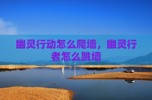 幽灵行动怎么爬墙，幽灵行者怎么跳墙