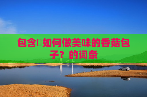 包含​如何做美味的香菇包子？的词条