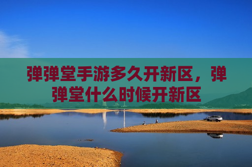 弹弹堂手游多久开新区，弹弹堂什么时候开新区
