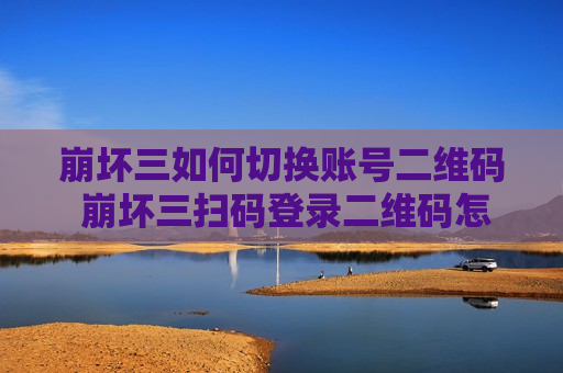 崩坏三如何切换账号二维码 崩坏三扫码登录二维码怎么弄
