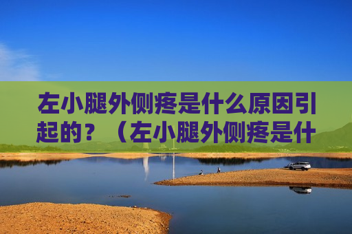 左小腿外侧疼是什么原因引起的？（左小腿外侧疼是什么原因引起的女性）
