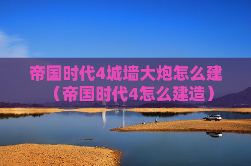 帝国时代4城墙大炮怎么建（帝国时代4怎么建造）