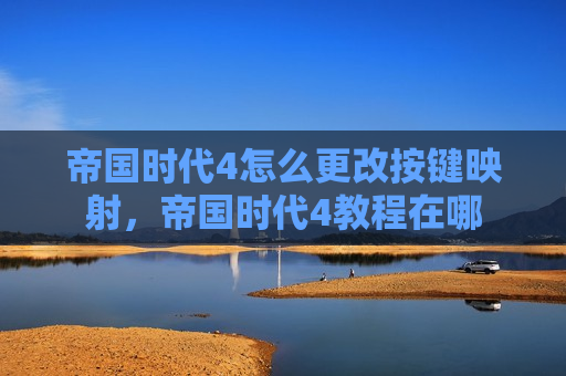 帝国时代4怎么更改按键映射，帝国时代4教程在哪