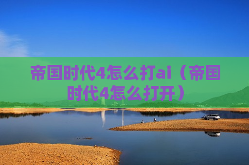 帝国时代4怎么打ai（帝国时代4怎么打开）