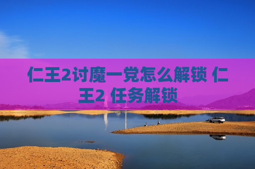 仁王2讨魔一党怎么解锁 仁王2 任务解锁