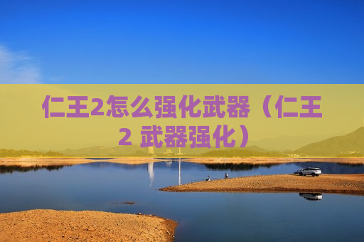 仁王2怎么强化武器（仁王2 武器强化）