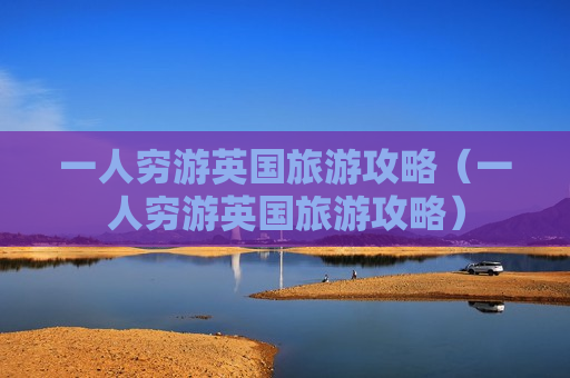 一人穷游英国旅游攻略（一人穷游英国旅游攻略）